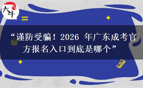 “谨防受骗！2026 年广东成考官方报名入口到底是哪个”