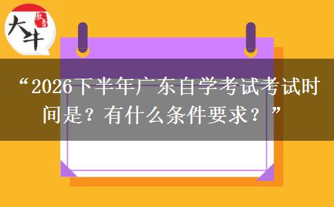 “2026下半年广东自学考试考试时间是？有什么条件要求？”