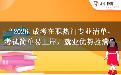 “2026 成考在职热门专业清单，考试简单易上岸，就业优势拉满”