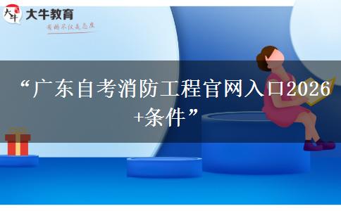 “广东自考消防工程官网入口2026+条件”