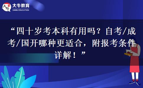 “四十岁考本科有用吗？自考/成考/国开哪种更适合，附报考条件详解！”