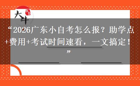 “2026广东小自考怎么报？助学点+费用+考试时间速看，一文搞定！”