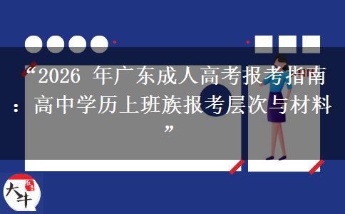 “2026 年广东成人高考报考指南：高中学历上班族报考层次与材料”
