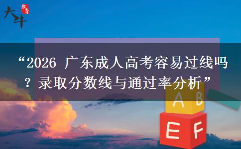 “2026 广东成人高考容易过线吗？录取分数线与通过率分析”