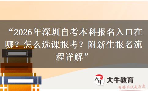 “2026年深圳自考本科报名入口在哪？怎么选课报考？附新生报名流程详解”