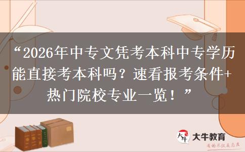 “2026年中专文凭考本科中专学历能直接考本科吗？速看报考条件+热门院校专业一览！”
