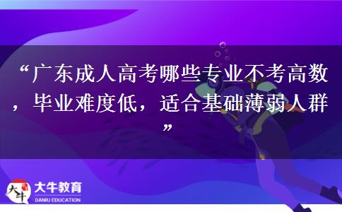 “广东成人高考哪些专业不考高数，毕业难度低，适合基础薄弱人群”