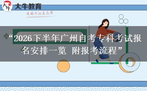 “2026下半年广州自考专科考试报名安排一览 附报考流程”