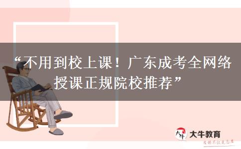 “不用到校上课！广东成考全网络授课正规院校推荐”