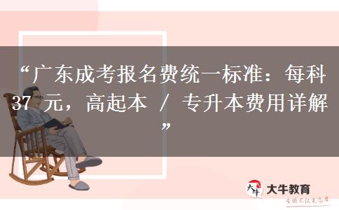 “广东成考报名费统一标准：每科 37 元，高起本 / 专升本费用详解”