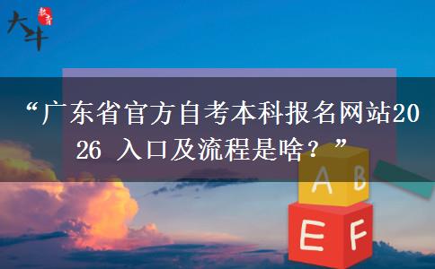“广东省官方自考本科报名网站2026 入口及流程是啥？”