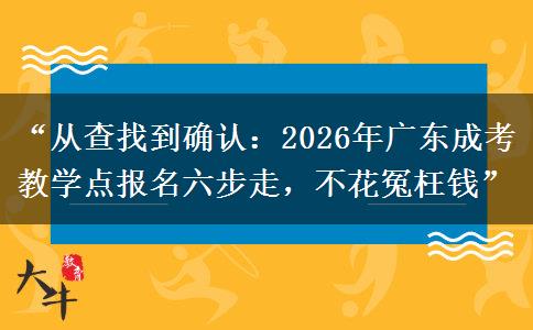 “从查找到确认：2026年广东成考教学点报名六步走，不花冤枉钱”