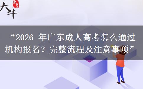 “2026 年广东成人高考怎么通过机构报名？完整流程及注意事项”