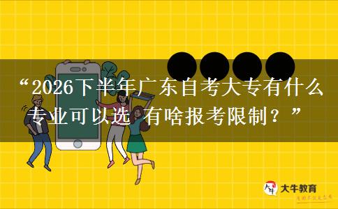 “2026下半年广东自考大专有什么专业可以选 有啥报考限制?” “2026下半年广东自考大专有什么专业可以选 有啥报考限制?”