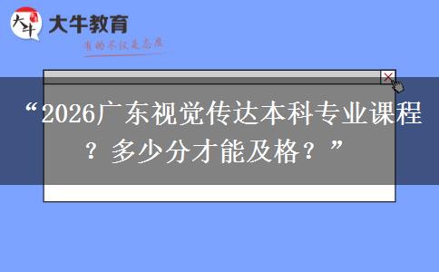 “2026广东视觉传达本科专业课程?多少分才能及格?” “2026广东视觉传达本科专业课程?多少分才能及格?”