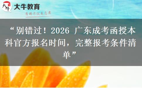 “别错过！2026 广东成考函授本科官方报名时间，完整报考条件清单”
