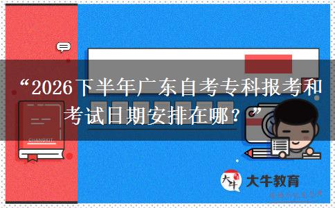 “2026下半年广东自考专科报考和考试日期安排在哪？”