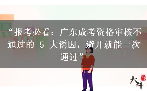 “报考必看：广东成考资格审核不通过的 5 大诱因，避开就能一次通过”