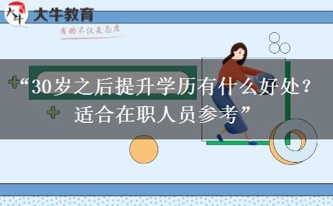 “30岁之后提升学历有什么好处？适合在职人员参考”