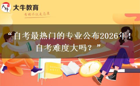“自考最热门的专业公布2026年！自考难度大吗？”