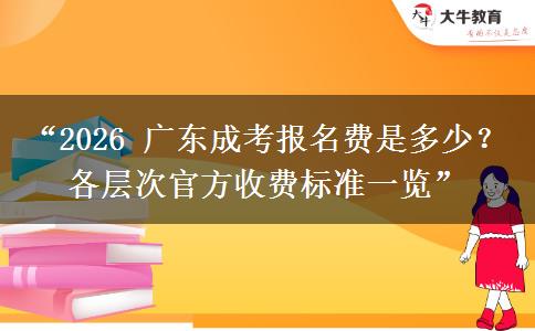“2026 广东成考报名费是多少？各层次官方收费标准一览”