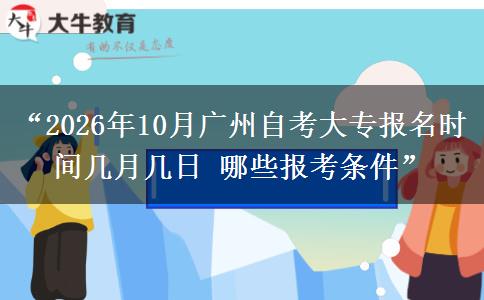 “2026年10月广州自考大专报名时间几月几日 哪些报考条件”