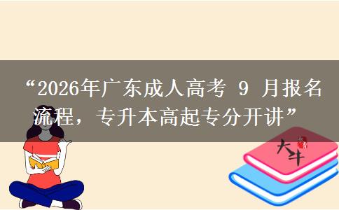 “2026年广东成人高考 9 月报名流程，专升本高起专分开讲”