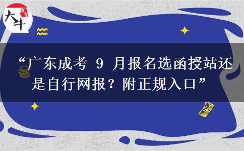 “广东成考 9 月报名选函授站还是自行网报？附正规入口”