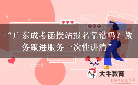 “广东成考函授站报名靠谱吗？教务跟进服务一次性讲清”