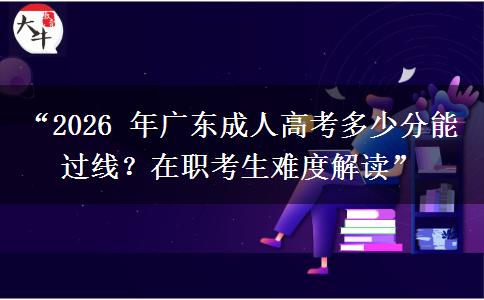 “2026 年广东成人高考多少分能过线？在职考生难度解读”