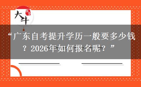 “广东自考提升学历一般要多少钱？2026年如何报名呢？”