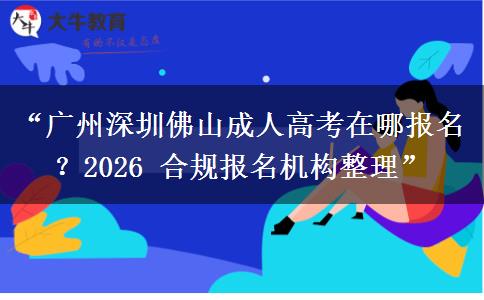 “广州深圳佛山成人高考在哪报名？2026 合规报名机构整理”