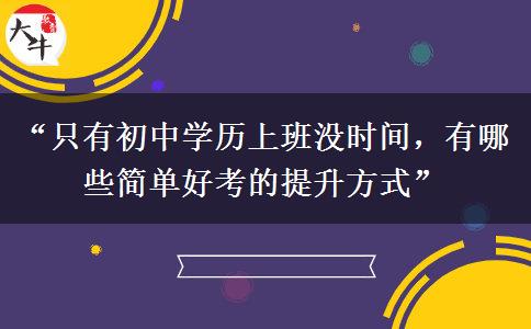 “只有初中学历上班没时间，有哪些简单好考的提升方式”