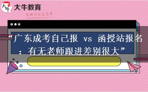 “广东成考自己报 vs 函授站报名：有无老师跟进差别很大”