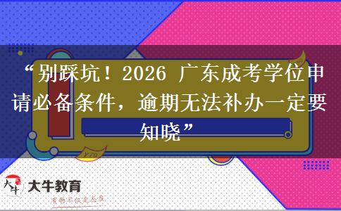 “别踩坑！2026 广东成考学位申请必备条件，逾期无法补办一定要知晓”