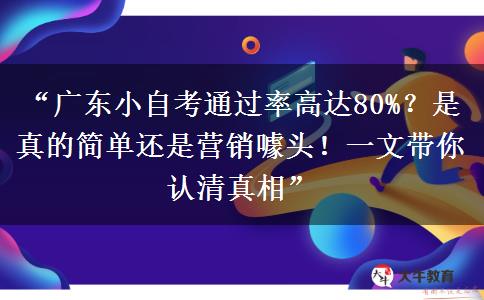 “广东小自考通过率高达80%？是真的简单还是营销噱头！一文带你认清真相”