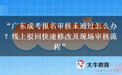“广东成考报名审核未通过怎么办？线上驳回快速修改及现场审核流程”