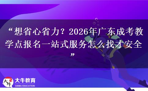 “想省心省力？2026年广东成考教学点报名一站式服务怎么找才安全”