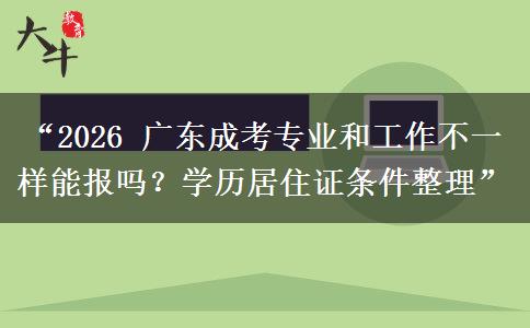 “2026 广东成考专业和工作不一样能报吗？学历居住证条件整理”