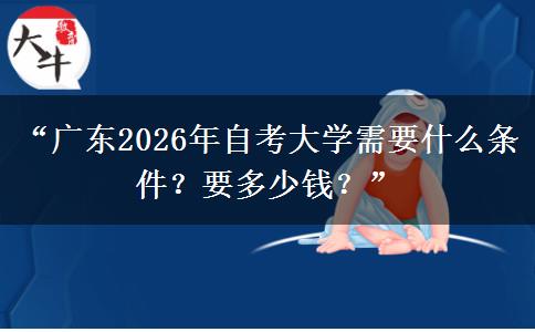 “广东2026年自考大学需要什么条件？要多少钱？”