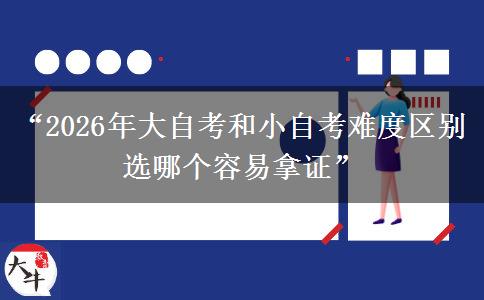 “2026年大自考和小自考难度区别 选哪个容易拿证”