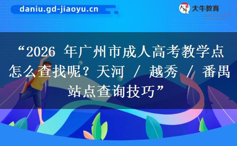 “2026 年广州市成人高考教学点怎么查找呢？天河 / 越秀 / 番禺站点查询技巧”
