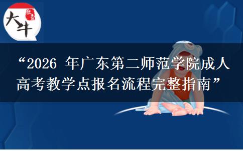 “2026 年广东第二师范学院成人高考教学点报名流程完整指南”