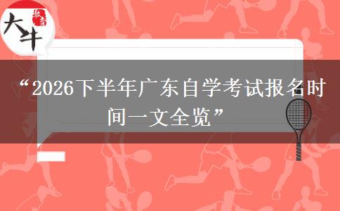 “2026下半年广东自学考试报名时间一文全览”