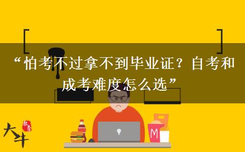 “怕考不过拿不到毕业证？自考和成考难度怎么选”