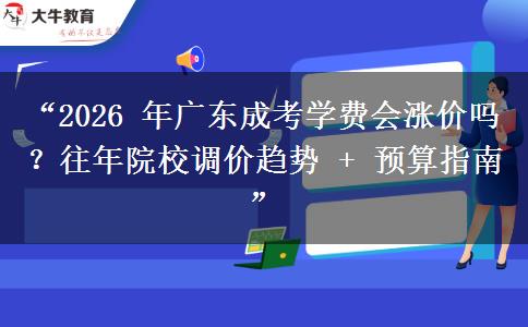 “2026 年广东成考学费会涨价吗？往年院校调价趋势 + 预算指南”