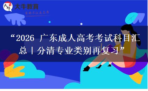 “2026 广东成人高考考试科目汇总｜分清专业类别再复习”