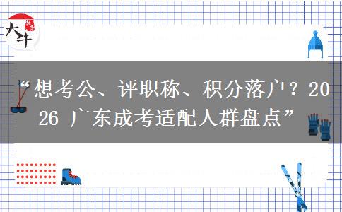 “想考公、评职称、积分落户？2026 广东成考适配人群盘点”