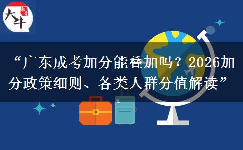 “广东成考加分能叠加吗？2026加分政策细则、各类人群分值解读”