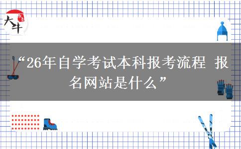 “26年自学考试本科报考流程 报名网站是什么” “26年自学考试本科报考流程 报名网站是什么”